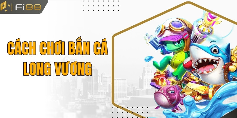Cách Chơi Bắn Cá Long Vương Dễ Ăn Dễ Thắng Tại Fi88
